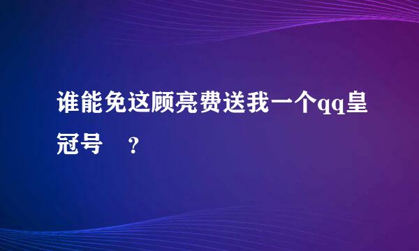 谁能免这顾亮费送我一个qq皇冠号☺？