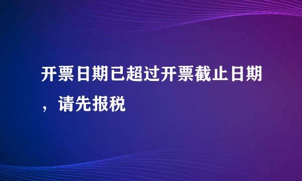 开票日期已超过开票截止日期，请先报税