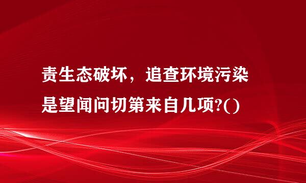 责生态破坏，追查环境污染 是望闻问切第来自几项?()