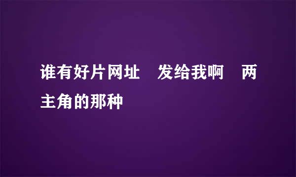 谁有好片网址 发给我啊 两主角的那种