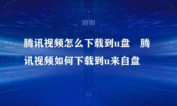 腾讯视频怎么下载到u盘 腾讯视频如何下载到u来自盘