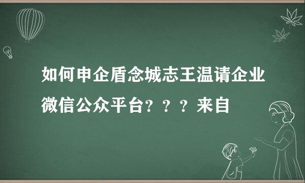 如何申企盾念城志王温请企业微信公众平台？？？来自