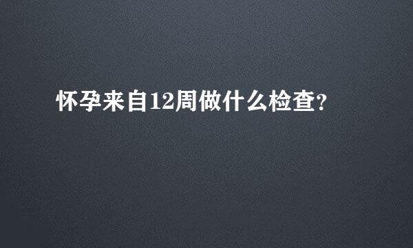 怀孕来自12周做什么检查？