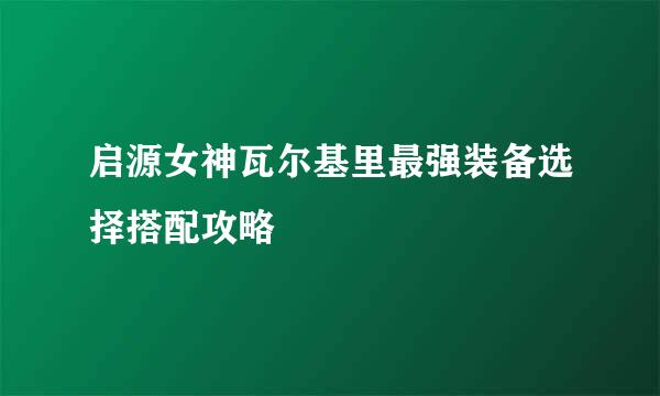 启源女神瓦尔基里最强装备选择搭配攻略