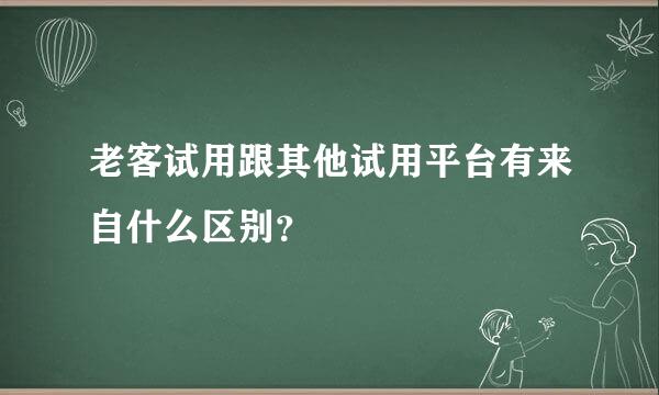 老客试用跟其他试用平台有来自什么区别？