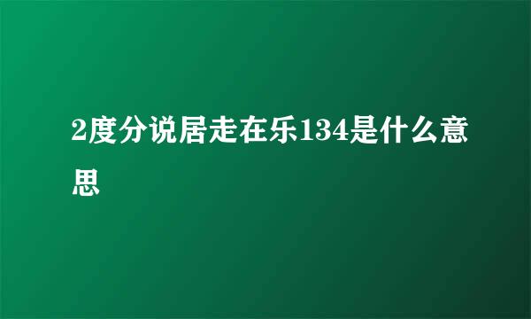 2度分说居走在乐134是什么意思