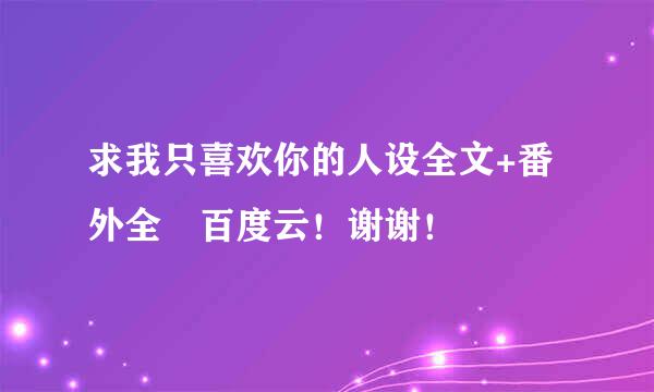 求我只喜欢你的人设全文+番外全 百度云！谢谢！