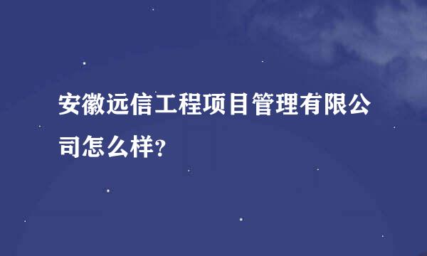 安徽远信工程项目管理有限公司怎么样？