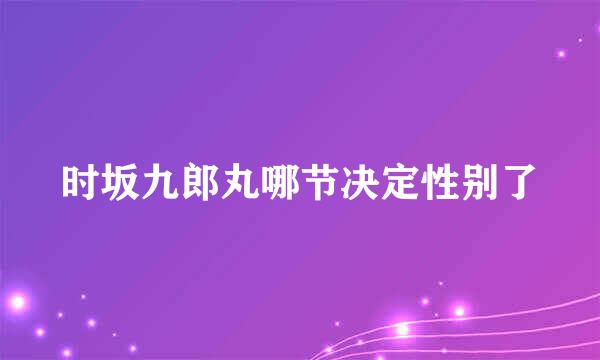 时坂九郎丸哪节决定性别了