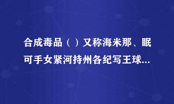 合成毒品（）又称海米那、眠可手女紧河持州各纪写王球欣，临床上适用于各种类型的来自失眠症，该药久用可成瘾，已成为国内外滥用药物之一。