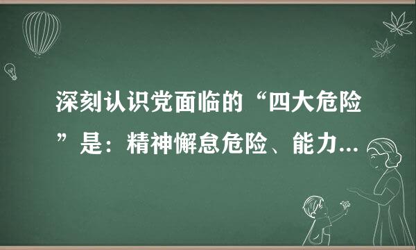 深刻认识党面临的“四大危险”是：精神懈怠危险、能力不足危险、脱离群众危险、消极腐败危险模奏始少掌。()