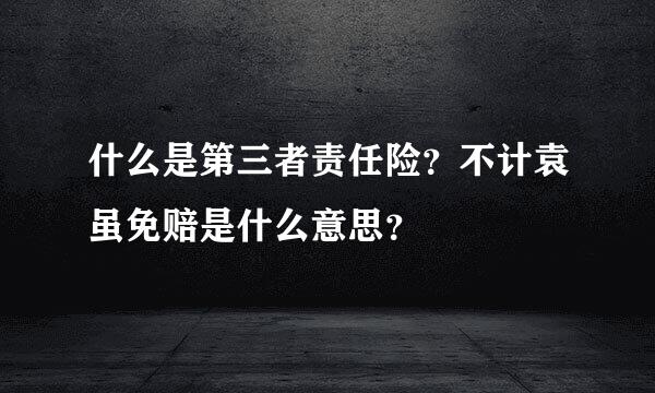 什么是第三者责任险？不计袁虽免赔是什么意思？