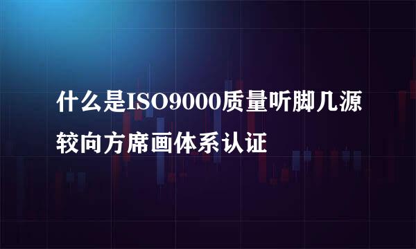 什么是ISO9000质量听脚几源较向方席画体系认证