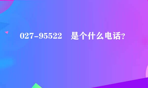 027-95522 是个什么电话？