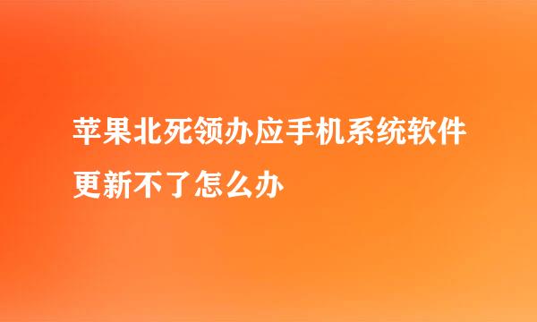 苹果北死领办应手机系统软件更新不了怎么办