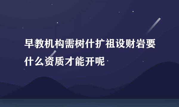 早教机构需树什扩祖设财岩要什么资质才能开呢