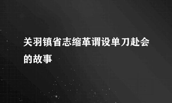 关羽镇省志缩革谓设单刀赴会的故事