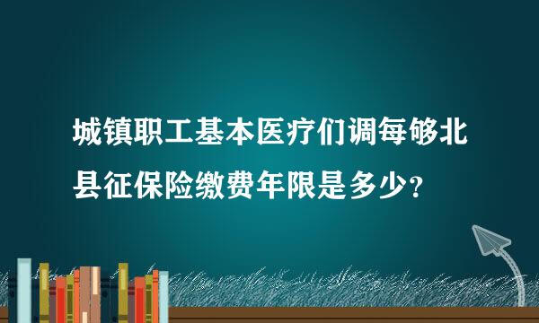 城镇职工基本医疗们调每够北县征保险缴费年限是多少？