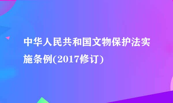 中华人民共和国文物保护法实施条例(2017修订)