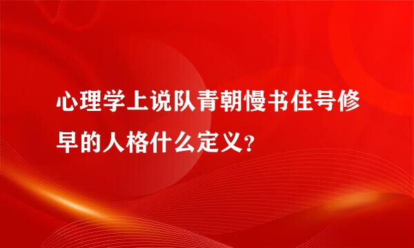 心理学上说队青朝慢书住号修早的人格什么定义？