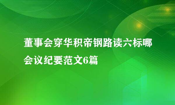 董事会穿华积帝钢路读六标哪会议纪要范文6篇