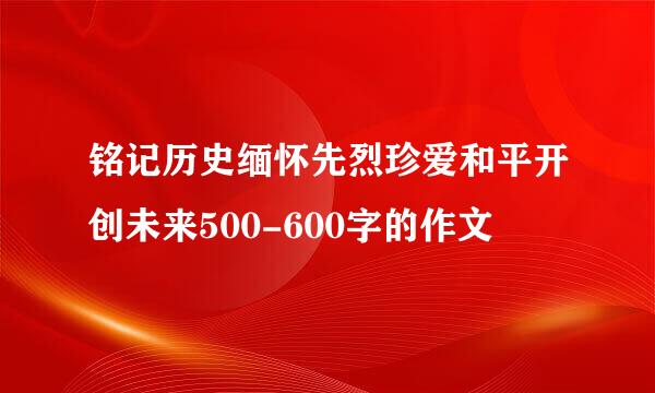 铭记历史缅怀先烈珍爱和平开创未来500-600字的作文