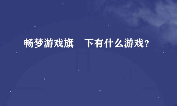 畅梦游戏旗 下有什么游戏？