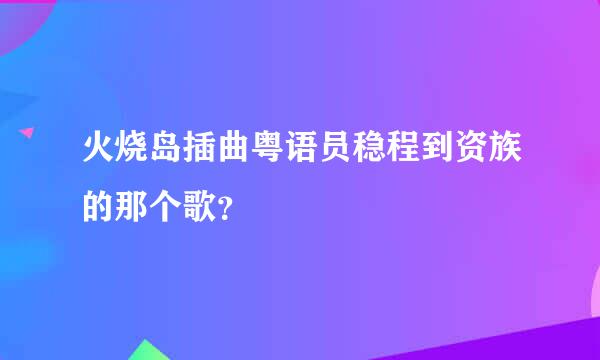 火烧岛插曲粤语员稳程到资族的那个歌？