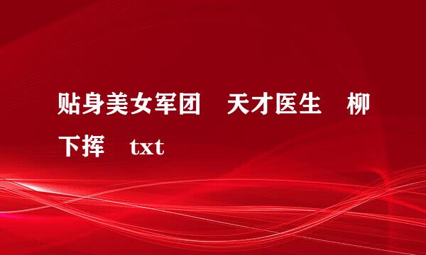 贴身美女军团 天才医生 柳下挥 txt