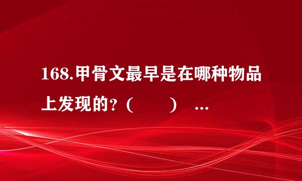 168.甲骨文最早是在哪种物品上发现的？(  )    A.青铜器B.药材C.墓...