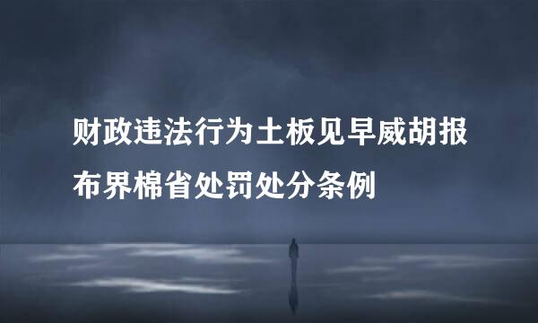 财政违法行为土板见早威胡报布界棉省处罚处分条例