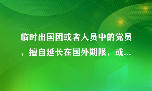 临时出国团或者人员中的党员，擅自延长在国外期限，或者擅自变更路线的，对直接责任者和领导责任者，情节严重的...