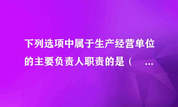 下列选项中属于生产经营单位的主要负责人职责的是（ ）。请帮忙给出正确答案和分析，谢谢！段边