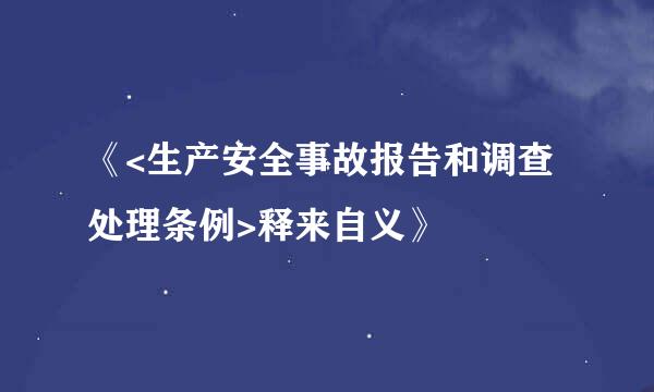 《<生产安全事故报告和调查处理条例>释来自义》