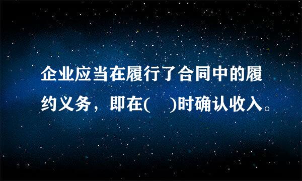 企业应当在履行了合同中的履约义务，即在( )时确认收入。