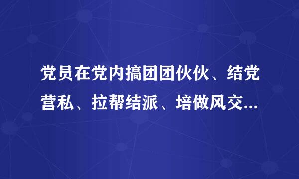 党员在党内搞团团伙伙、结党营私、拉帮结派、培做风交许示群植私人势力或者通过搞利益交换、为自己营造声势等活动捞取政治资本的...