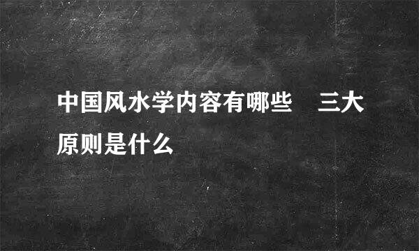 中国风水学内容有哪些 三大原则是什么