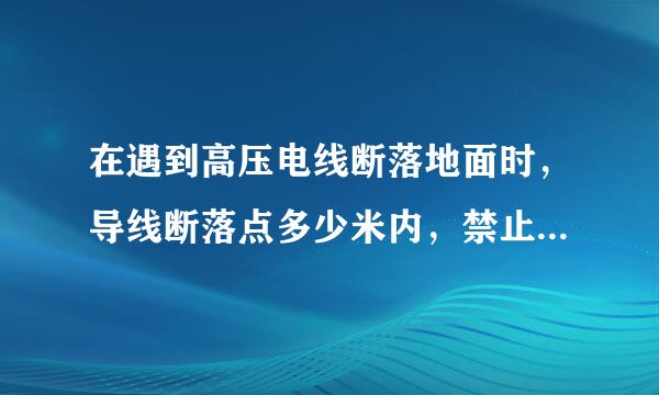 在遇到高压电线断落地面时，导线断落点多少米内，禁止人员进入（）。