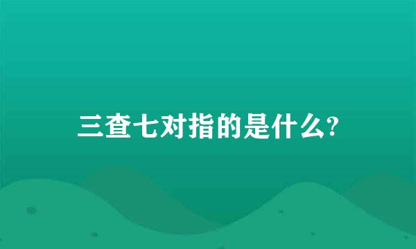 三查七对指的是什么?