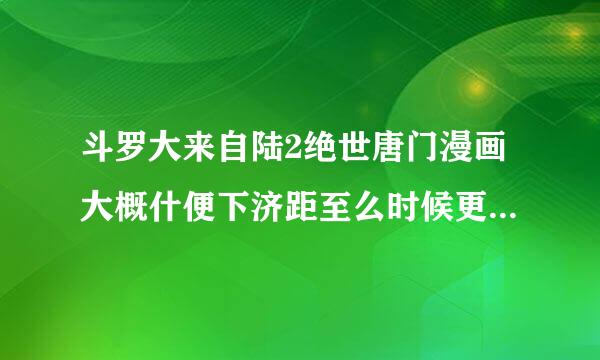 斗罗大来自陆2绝世唐门漫画大概什便下济距至么时候更新，什么时候360问答更完？