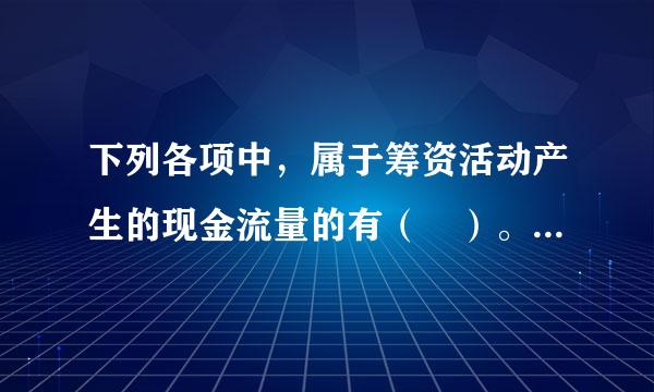 下列各项中，属于筹资活动产生的现金流量的有（ ）。 此题为多项选择题。请帮忙给出正确答案和分析，谢谢！