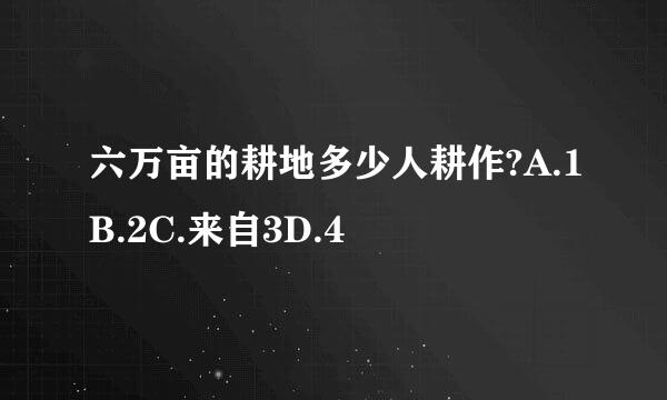 六万亩的耕地多少人耕作?A.1B.2C.来自3D.4