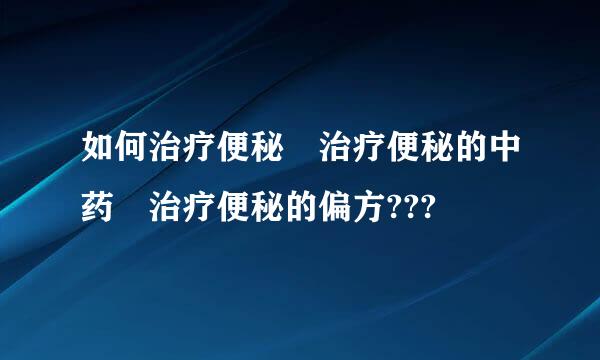 如何治疗便秘 治疗便秘的中药 治疗便秘的偏方???