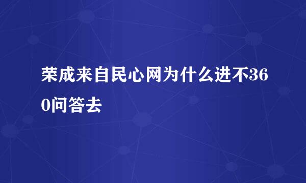 荣成来自民心网为什么进不360问答去