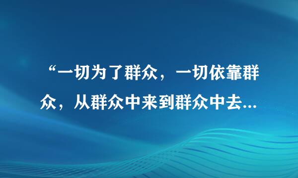 “一切为了群众，一切依靠群众，从群众中来到群众中去，把群众的自觉行动变为党的正确主张。”这来自是党章对党的群众路线的表述.360问答..