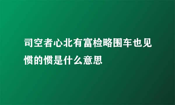 司空者心北有富检略围车也见惯的惯是什么意思