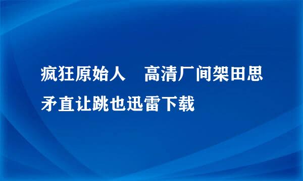 疯狂原始人 高清厂间架田思矛直让跳也迅雷下载