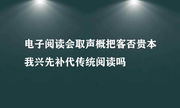 电子阅读会取声概把客否贵本我兴先补代传统阅读吗