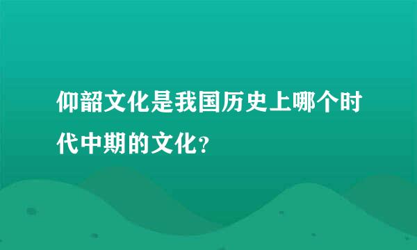 仰韶文化是我国历史上哪个时代中期的文化？