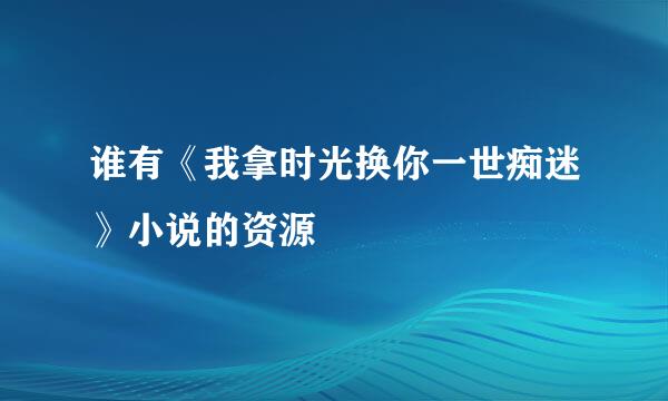 谁有《我拿时光换你一世痴迷》小说的资源